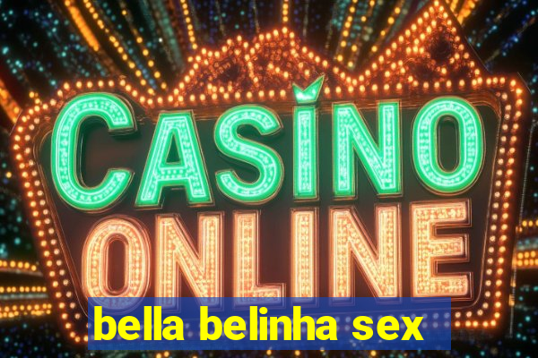 bella belinha sex